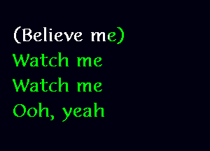 (Believe me)
Watch me

Watch me
Ooh, yeah