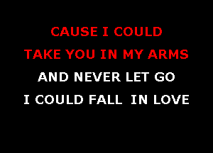 CAUSE I COULD
TAKE YOU IN MY ARMS
AND NEVER LET G0
I COULD FALL IN LOVE