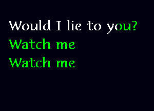 Would I lie to you?
Watch me

Watch me