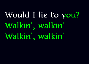 Would I lie to you?
Walkin', walkin'

Walkin', walkin'