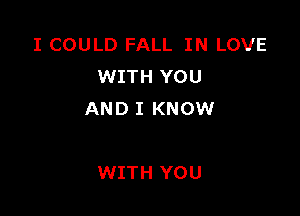 I COULD FALL IN LOVE
WITH YOU

AND I KNOW

WITH YOU