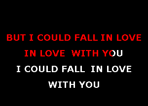 BUT I COULD FALL IN LOVE
IN LOVE WITH YOU
I COULD FALL IN LOVE
WITH YOU