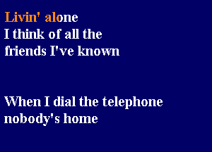 Livin' alone
I think of all the
friends I've known

When I dial the telephone
nobody's home