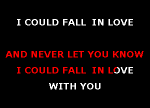 I COULD FALL IN LOVE

AND NEVER LET YOU KNOW
I COULD FALL IN LOVE
WITH YOU