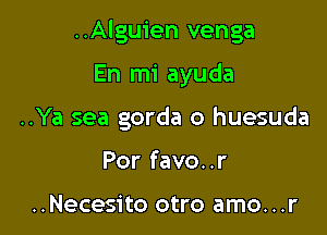 ..Alguien venga

En mi ayuda
..Ya sea gorda o huesuda
Por favo..r

..Necesito otro amo...r