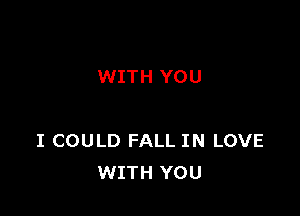 WITH YOU

I COULD FALL IN LOVE
WITH YOU