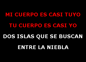 MI CUERPO ES CASI TUYO
TU CUERPO ES CASI Y0
DOS ISLAS QUE SE BUSCAN
ENTRE LA NIEBLA