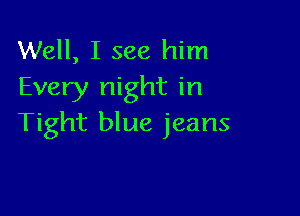 Well, I see him
Every night in

Tight blue jeans