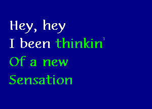 Hey, hey
I been thinkin'

Of a new
Sensation