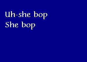 Uh-she bop
She bop