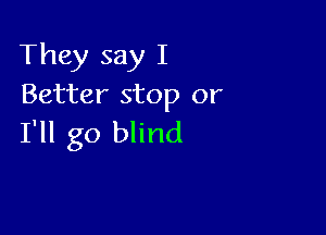 They say I
Better stop or

I'll go blind