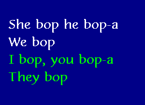 She bop he bop-a
We bop

I bop, you bop-a
They bop