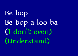 Be bop
Be bop a-loo-ba

(I don't even)
(Understand)