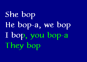 She bop
He bop-a, we bop

I bop, you bop-a
They bop