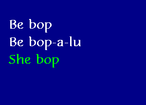 Be bop
Be bop a-lu

She bop