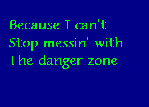 Because I can't
Stop messin' with

The danger zone