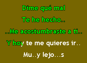 Dime quc'e mal
Te he hecho..

..Me acostumbraste a ti..

Y hoy te me quieres ir..

Mu..y lejo...s