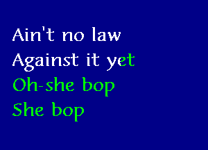 Ain't no law
Against it yet

Oh-she bop
She bop