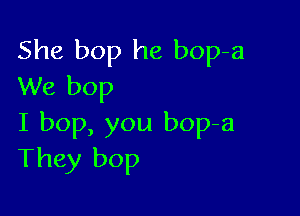 She bop he bop-a
We bop

I bop, you bop-a
They bop