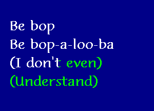 Be bop
Be bop a-loo-ba

(I don't even)
(Understand)