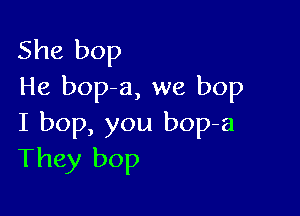She bop
He bop-a, we bop

I bop, you bop-a
They bop