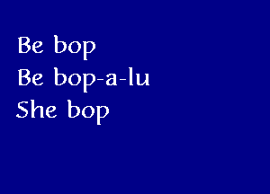 Be bop
Be bop a-lu

She bop