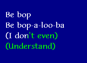 Be bop
Be bop a-loo-ba

(I don't even)
(Understand)