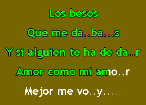 Los besos

Que me da..ba...s

Ysi alguien te ha de da..r

Amor como mi amo..r

Mejor me vo..y .....