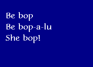 Be bop
Be bop a-lu

She bop!