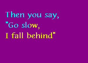 Then you say,
Go slow,

I fall behind