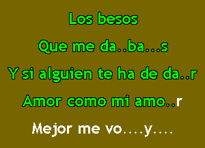 Los besos

Que me da..ba...s

Ysi alguien te ha de da..r

Amor como mi amo..r

Mejor me vo....y....