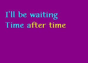 I'll be waiting
Time afi'er time