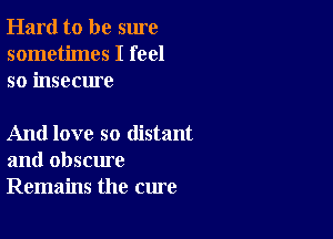 Hard to be sure
sometimes I feel
so insecure

And love so distant
and obscure
Remains the cure