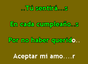 ..TIJ sentira...s

En cada cumpleario..s

For no haber querido..

Aceptar mi amo....r