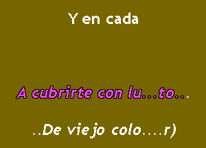 Y en cada

A cubrirte can (u. . . to. ..

..De viejo co!o....r)