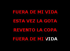 FUERA DE MI VIDA
ESTA VEZ LA GOTA
REVENTO LA COPA

FUERA DE MI VIDA

g