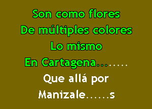 Son como flores
De maltiples colores
Lo mismo

En Cartagena ........
Que allza por
Manizale ...... s