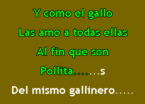 Y como el gallo
Las amo a todas ellas
Al fin que son

Pollita ....... 5

Del mismo gallinero .....