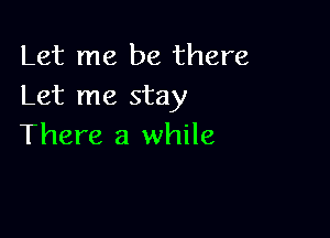 Let me be there
Let me stay

There a while