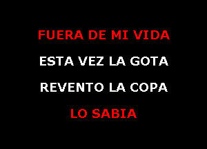 FUERA DE MI VIDA
ESTA VEZ LA GOTA

REVENTO LA COPA

L0 SABIA