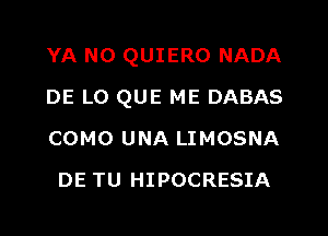 YA N0 QUIERO NADA

DE LO QUE ME DABAS

COMO UNA LIMOSNA
DE TU HIPOCRESIA