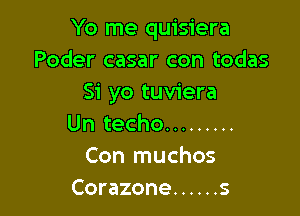 Yo me quisiera
Poder casar con todas
Si yo tuviera

Un techo .........
Con muchos
Corazone ...... s