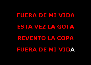 FUERA DE MI VIDA
ESTA VEZ LA GOTA
REVENTO LA COPA

FUERA DE MI VIDA

g