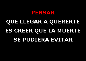 PENSAR
QUE LLEGAR A QUERERTE
ES CREER QUE LA MUERTE
SE PUDIERA EVITAR