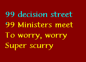 99 decision street
99 Ministers meet

To worry, worry
Super scurry