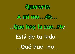 Quererte

Ami mo...do...

..Que hoy la sue..rte

Esta de tu lado..

..QU( bue..no..