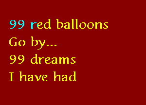 99 red balloons
Go by...

99 dreams
I have had