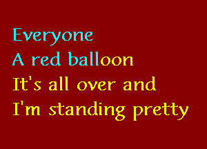 Everyone
A red balloon

It's all over and
I'm standing pretty