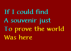 If I could Find
A souvenir just

To prove the world
Was here