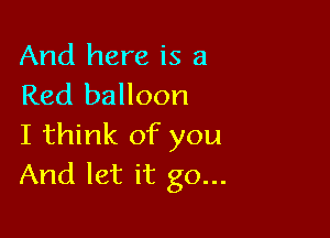 And here is a
Red balloon

I think of you
And let it go...